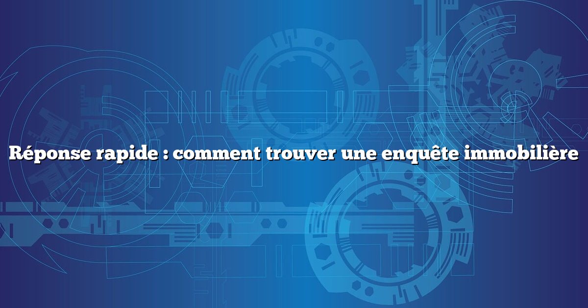 Réponse rapide : comment trouver une enquête immobilière